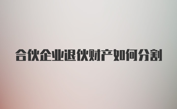 合伙企业退伙财产如何分割