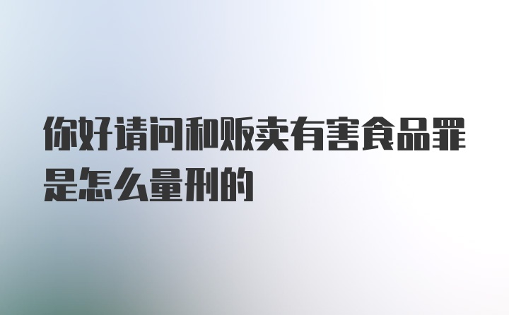 你好请问和贩卖有害食品罪是怎么量刑的