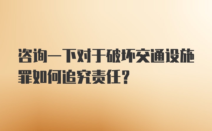 咨询一下对于破坏交通设施罪如何追究责任？