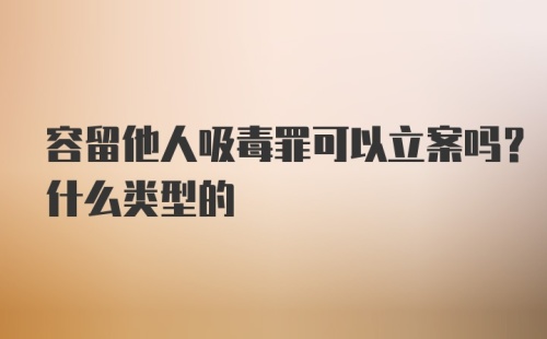 容留他人吸毒罪可以立案吗？什么类型的