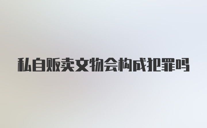 私自贩卖文物会构成犯罪吗