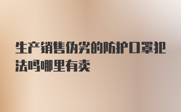 生产销售伪劣的防护口罩犯法吗哪里有卖