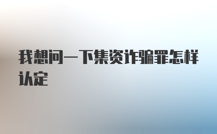 我想问一下集资诈骗罪怎样认定