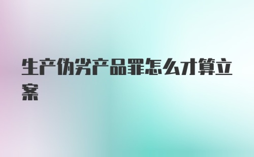 生产伪劣产品罪怎么才算立案