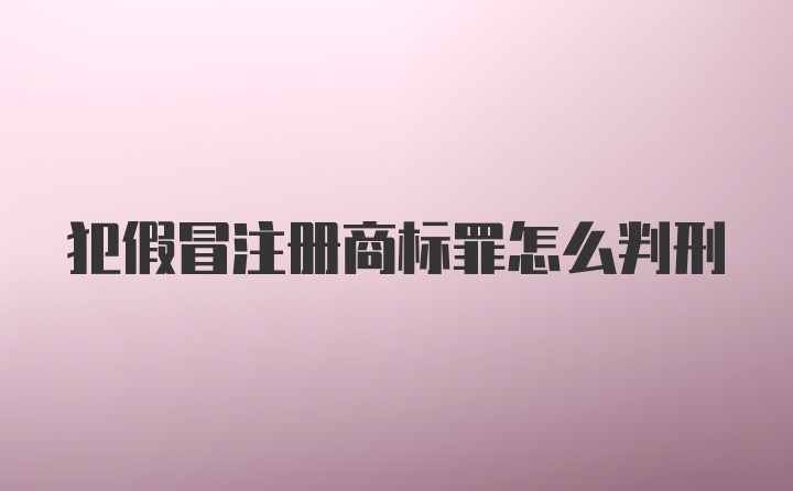 犯假冒注册商标罪怎么判刑