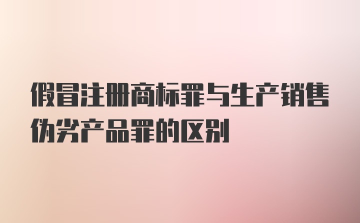 假冒注册商标罪与生产销售伪劣产品罪的区别