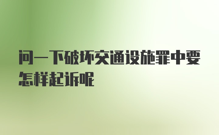 问一下破坏交通设施罪中要怎样起诉呢