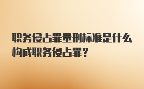 职务侵占罪量刑标准是什么构成职务侵占罪？