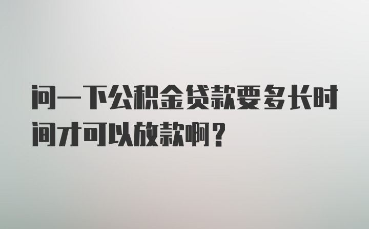 问一下公积金贷款要多长时间才可以放款啊？