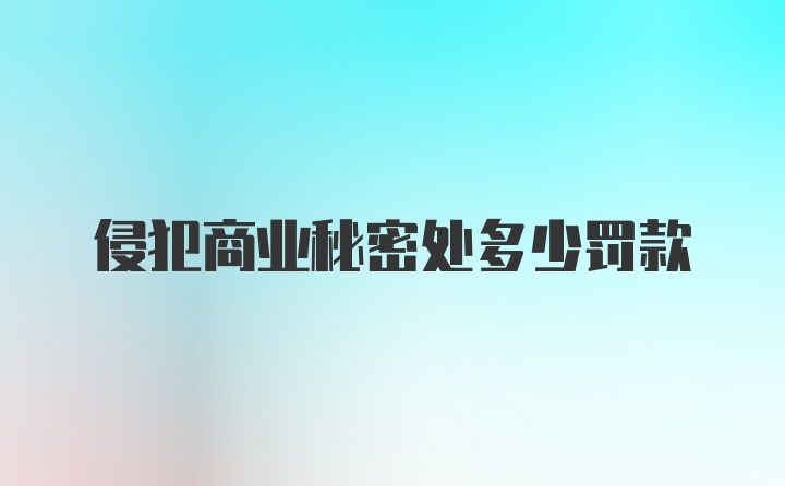 侵犯商业秘密处多少罚款