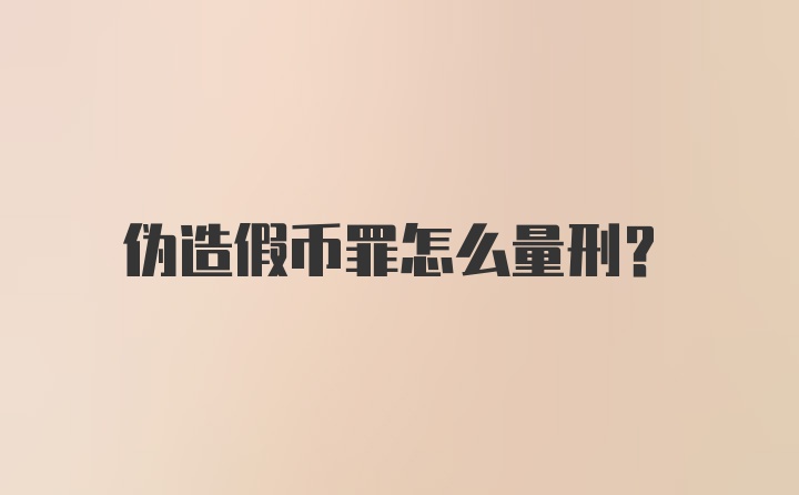 伪造假币罪怎么量刑？