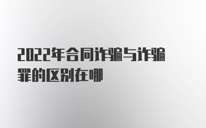 2022年合同诈骗与诈骗罪的区别在哪