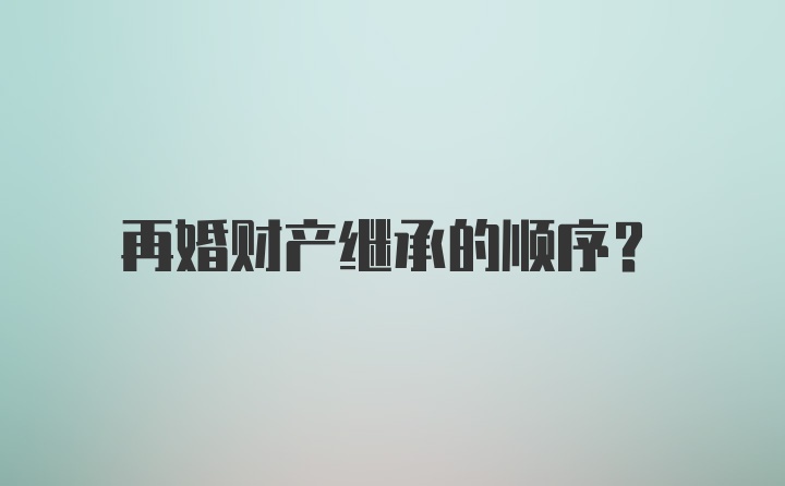 再婚财产继承的顺序？