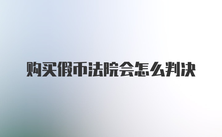 购买假币法院会怎么判决