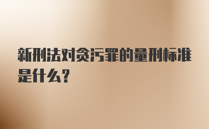 新刑法对贪污罪的量刑标准是什么？