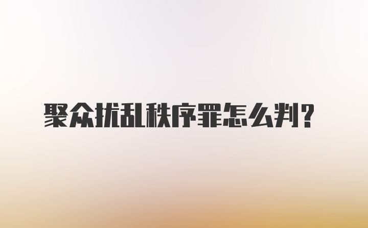 聚众扰乱秩序罪怎么判？