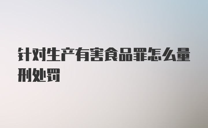 针对生产有害食品罪怎么量刑处罚