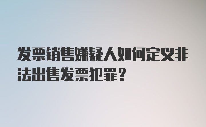 发票销售嫌疑人如何定义非法出售发票犯罪?