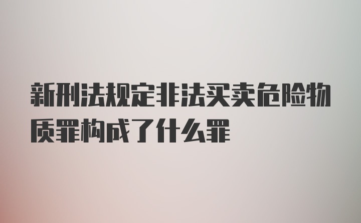 新刑法规定非法买卖危险物质罪构成了什么罪