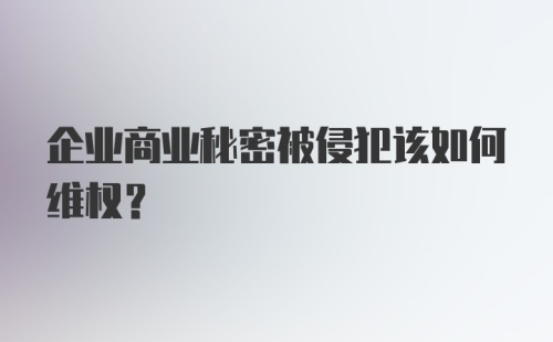 企业商业秘密被侵犯该如何维权？