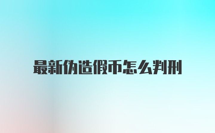 最新伪造假币怎么判刑