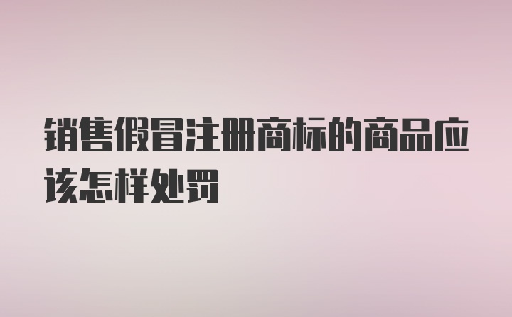 销售假冒注册商标的商品应该怎样处罚