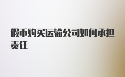 假币购买运输公司如何承担责任