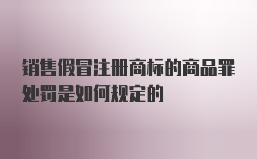 销售假冒注册商标的商品罪处罚是如何规定的