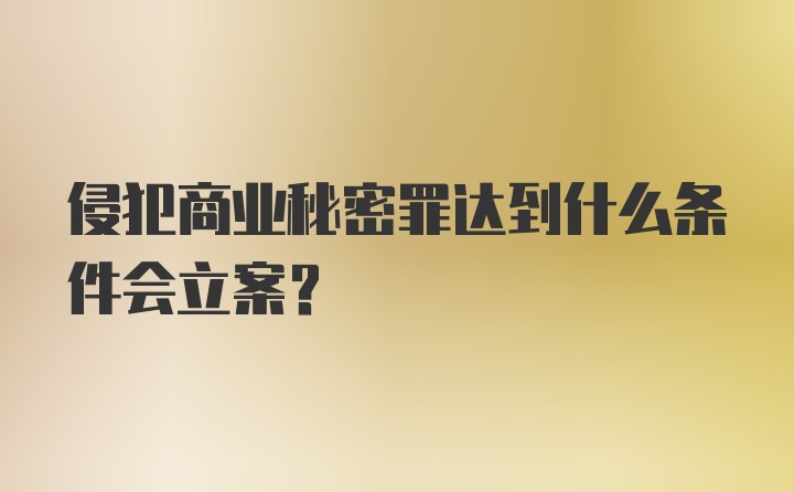 侵犯商业秘密罪达到什么条件会立案？