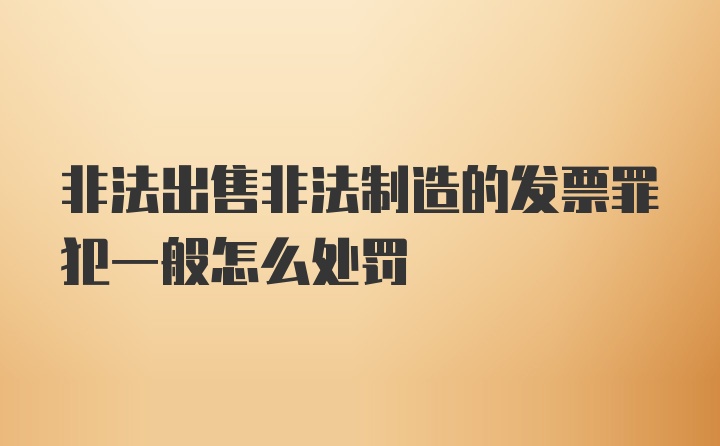 非法出售非法制造的发票罪犯一般怎么处罚