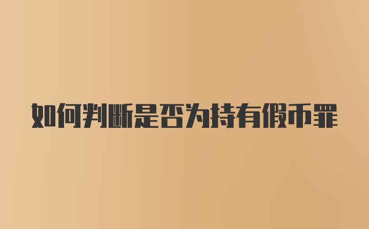 如何判断是否为持有假币罪