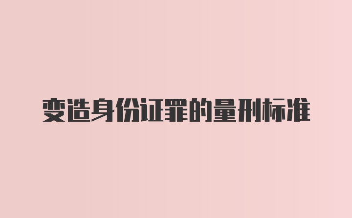 变造身份证罪的量刑标准