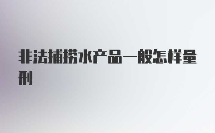 非法捕捞水产品一般怎样量刑