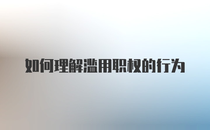 如何理解滥用职权的行为