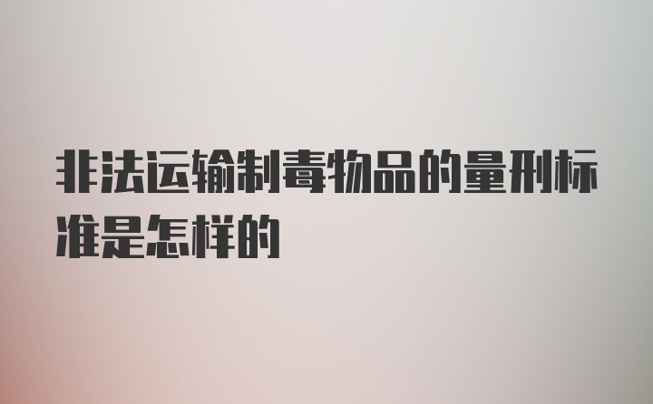 非法运输制毒物品的量刑标准是怎样的