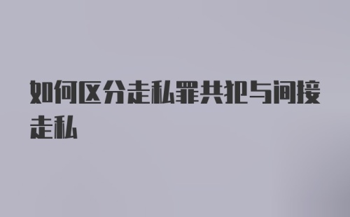 如何区分走私罪共犯与间接走私