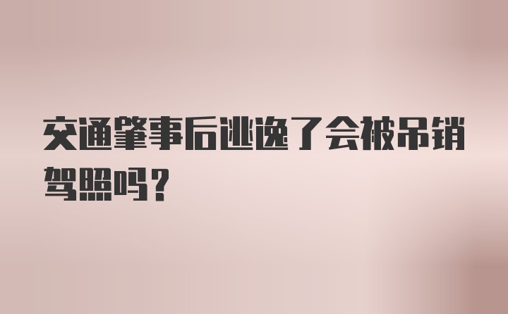 交通肇事后逃逸了会被吊销驾照吗？