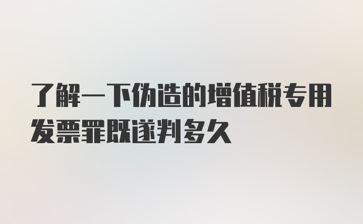 了解一下伪造的增值税专用发票罪既遂判多久