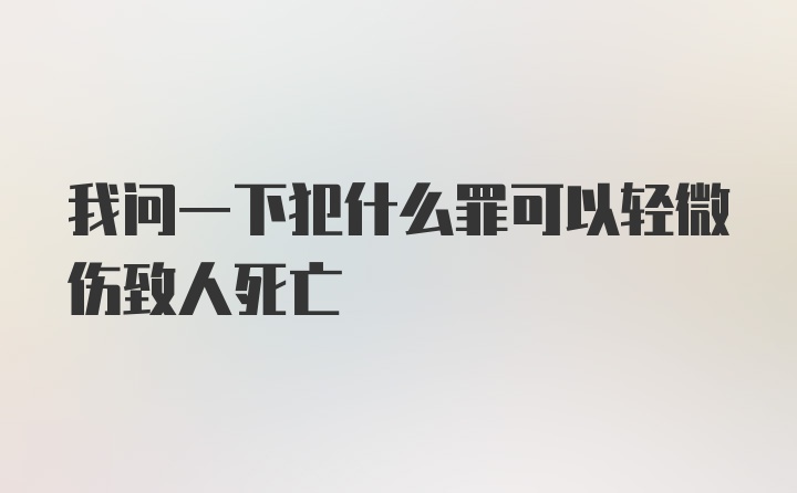 我问一下犯什么罪可以轻微伤致人死亡