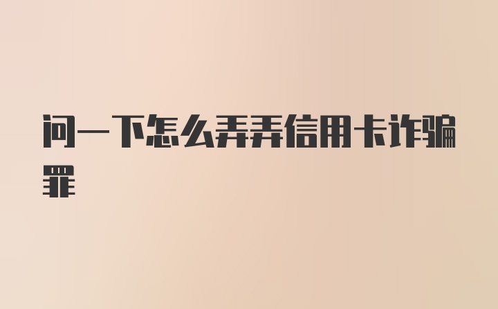 问一下怎么弄弄信用卡诈骗罪