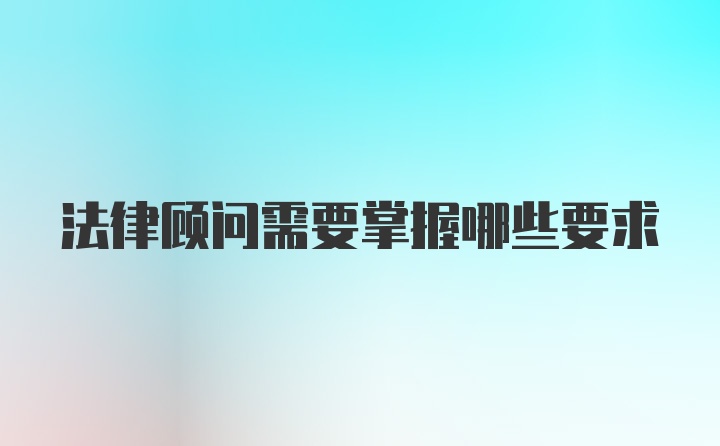 法律顾问需要掌握哪些要求