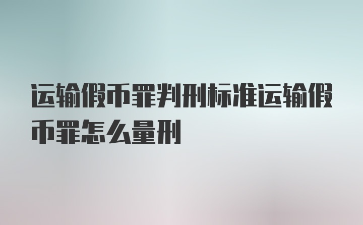 运输假币罪判刑标准运输假币罪怎么量刑