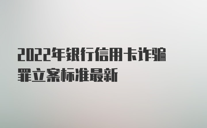 2022年银行信用卡诈骗罪立案标准最新