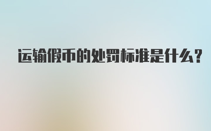 运输假币的处罚标准是什么?