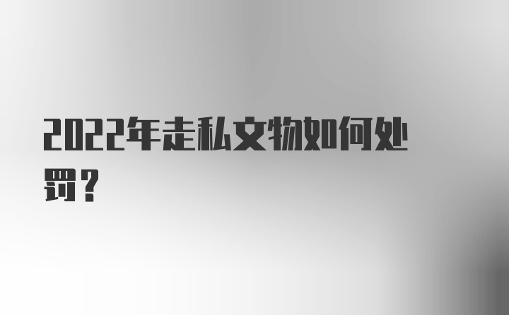 2022年走私文物如何处罚？