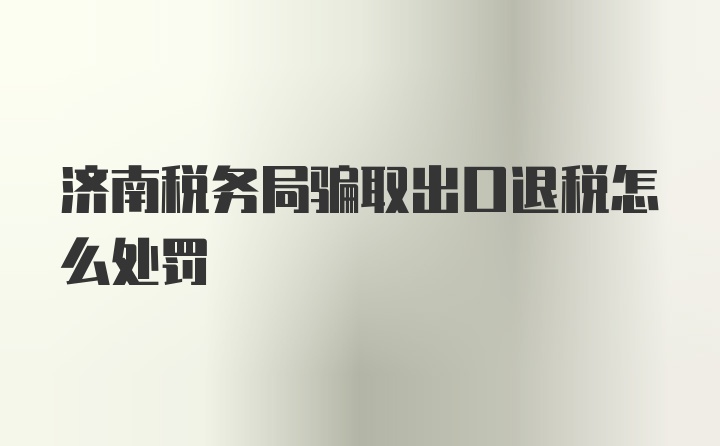 济南税务局骗取出口退税怎么处罚