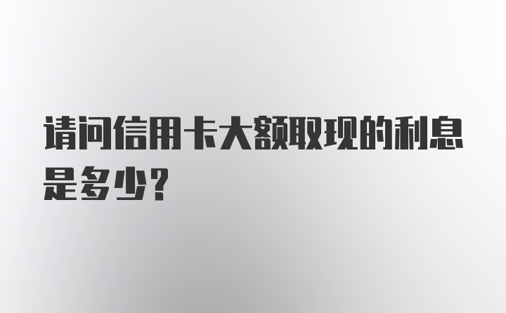 请问信用卡大额取现的利息是多少？