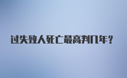过失致人死亡最高判几年?