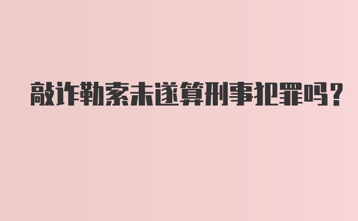 敲诈勒索未遂算刑事犯罪吗？