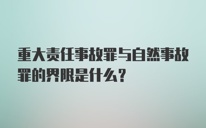 重大责任事故罪与自然事故罪的界限是什么？